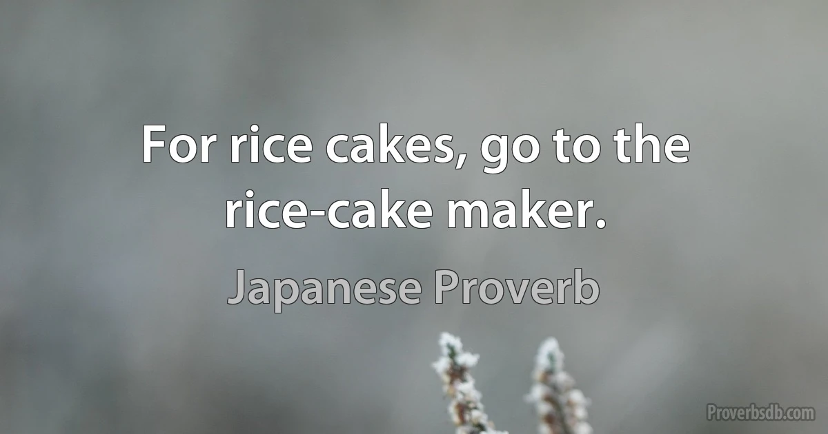 For rice cakes, go to the rice-cake maker. (Japanese Proverb)