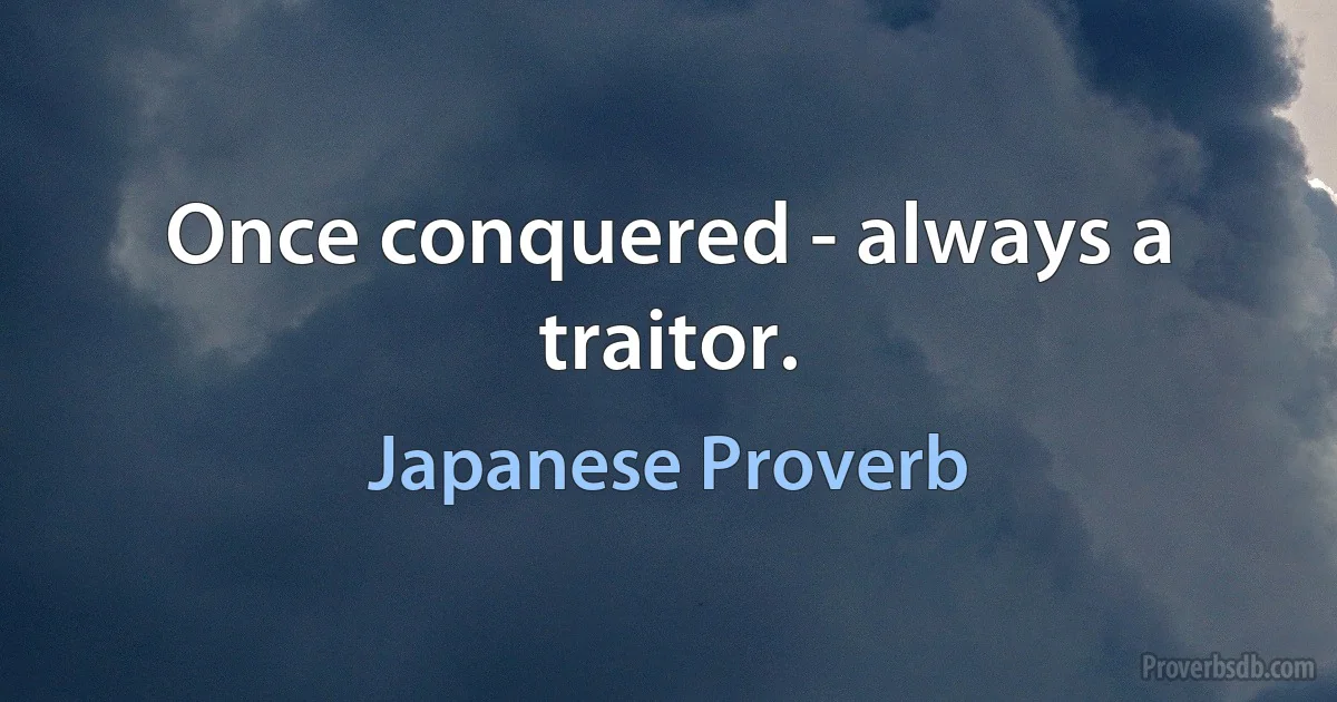 Once conquered - always a traitor. (Japanese Proverb)