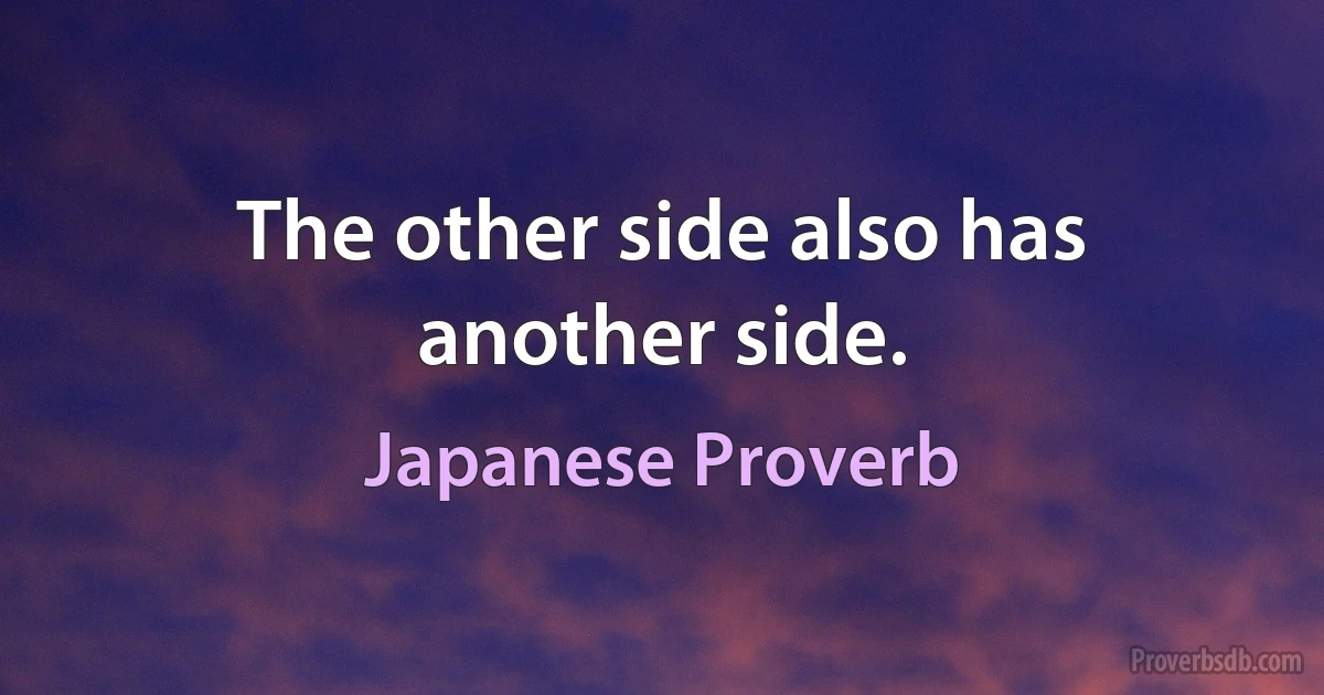 The other side also has another side. (Japanese Proverb)