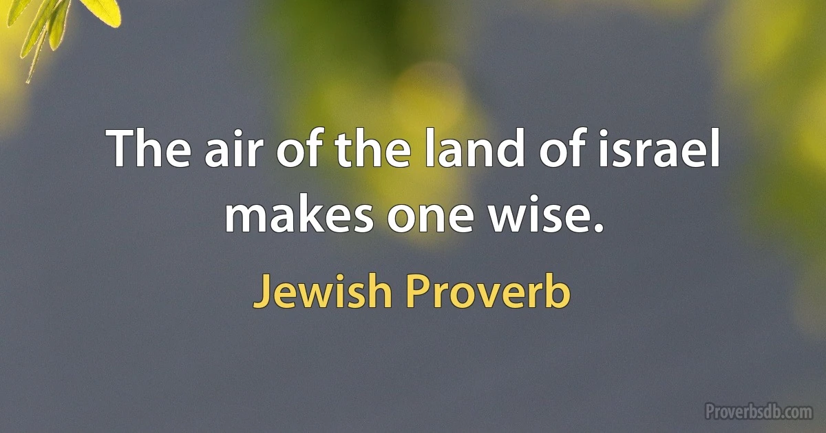 The air of the land of israel makes one wise. (Jewish Proverb)