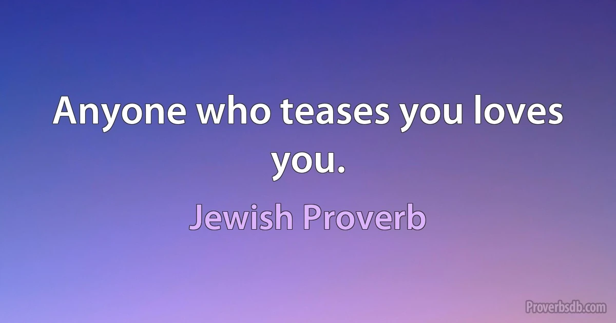 Anyone who teases you loves you. (Jewish Proverb)