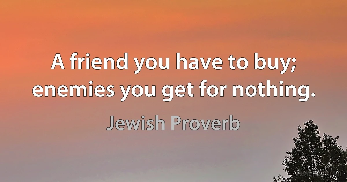 A friend you have to buy; enemies you get for nothing. (Jewish Proverb)