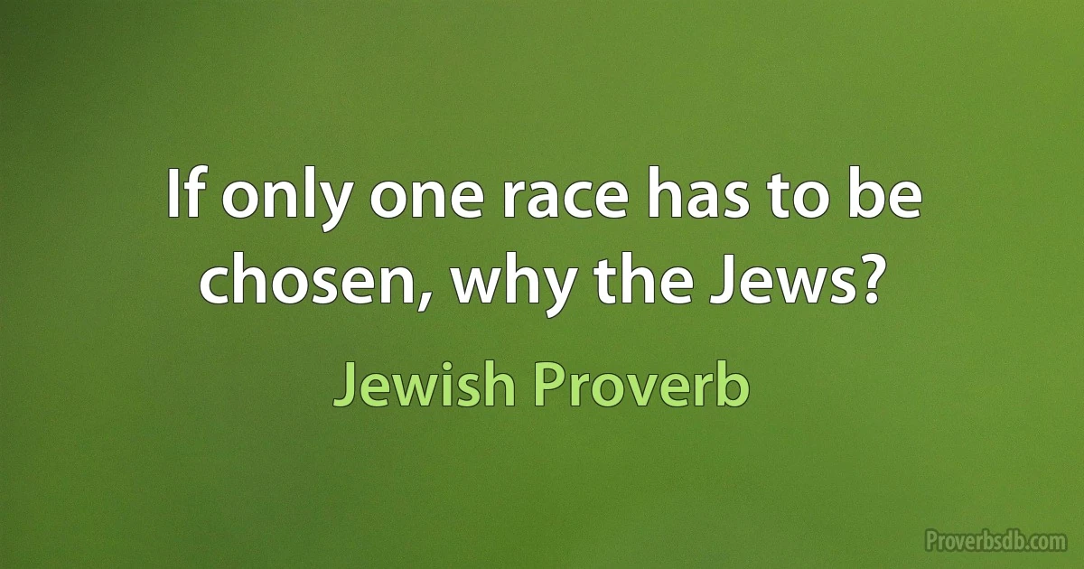 If only one race has to be chosen, why the Jews? (Jewish Proverb)