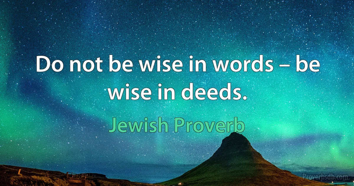 Do not be wise in words – be wise in deeds. (Jewish Proverb)