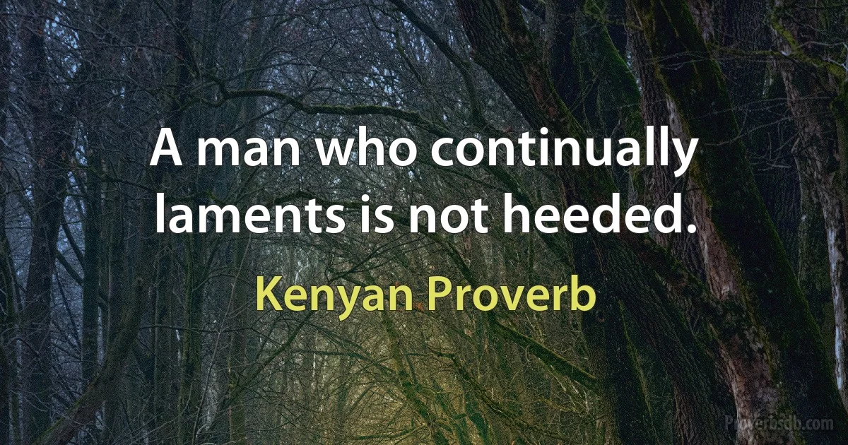 A man who continually laments is not heeded. (Kenyan Proverb)