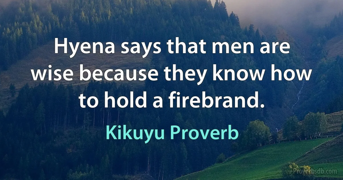 Hyena says that men are wise because they know how to hold a firebrand. (Kikuyu Proverb)