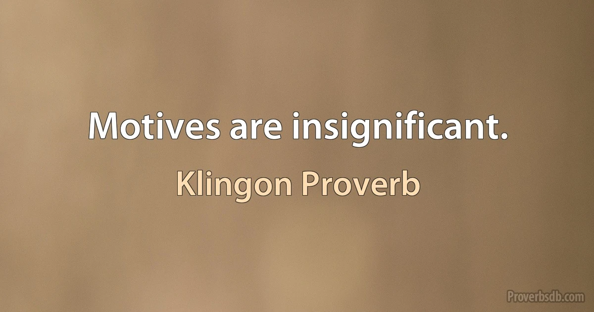 Motives are insignificant. (Klingon Proverb)