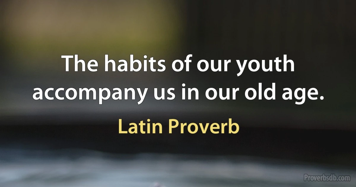 The habits of our youth accompany us in our old age. (Latin Proverb)