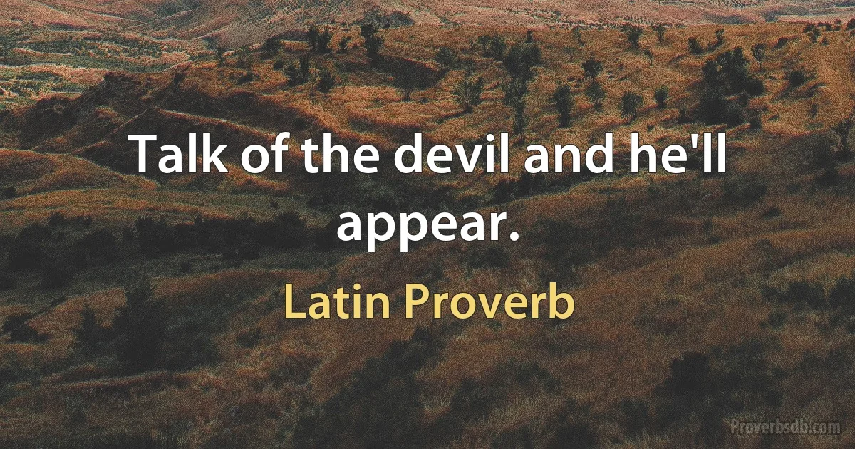 Talk of the devil and he'll appear. (Latin Proverb)