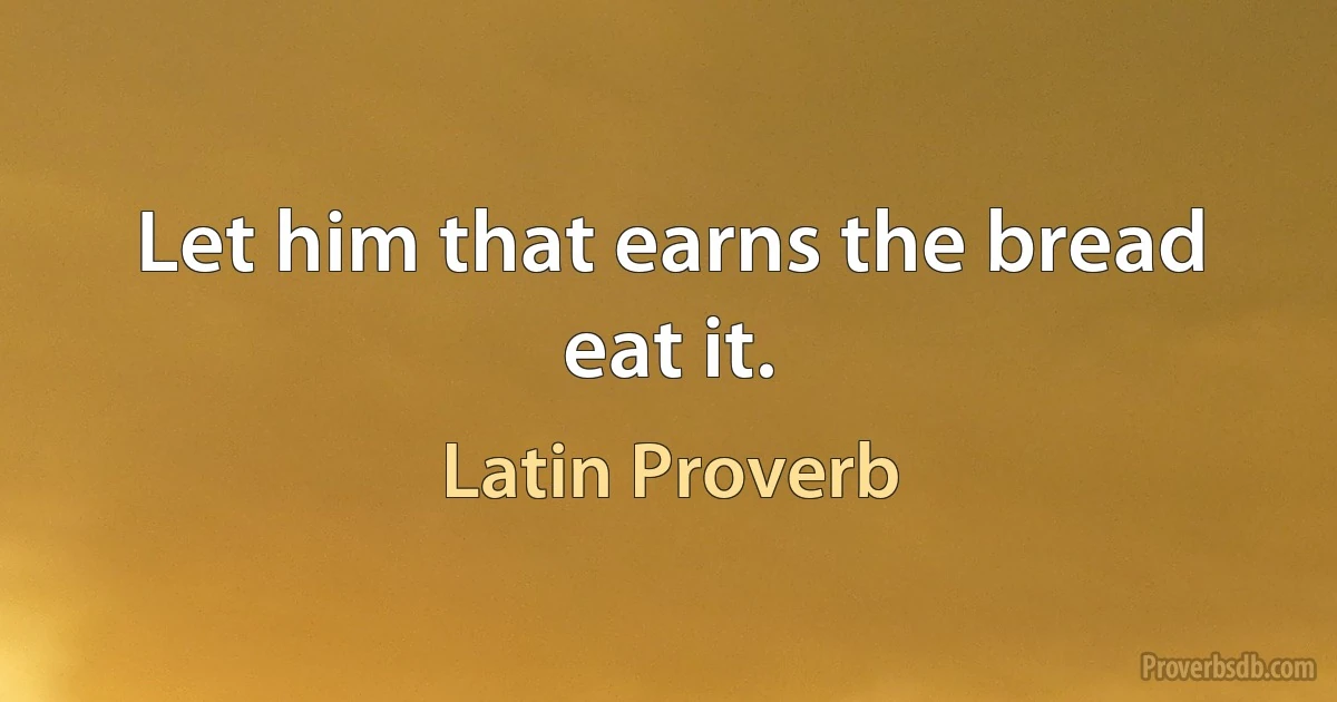 Let him that earns the bread eat it. (Latin Proverb)