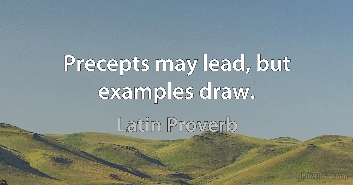 Precepts may lead, but examples draw. (Latin Proverb)