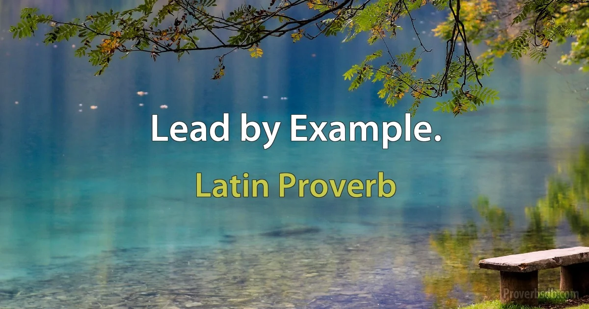 Lead by Example. (Latin Proverb)