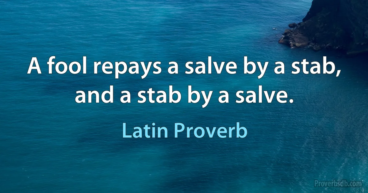 A fool repays a salve by a stab, and a stab by a salve. (Latin Proverb)