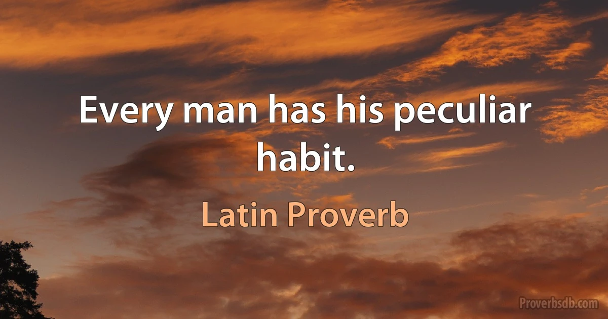 Every man has his peculiar habit. (Latin Proverb)