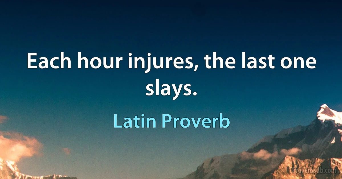 Each hour injures, the last one slays. (Latin Proverb)