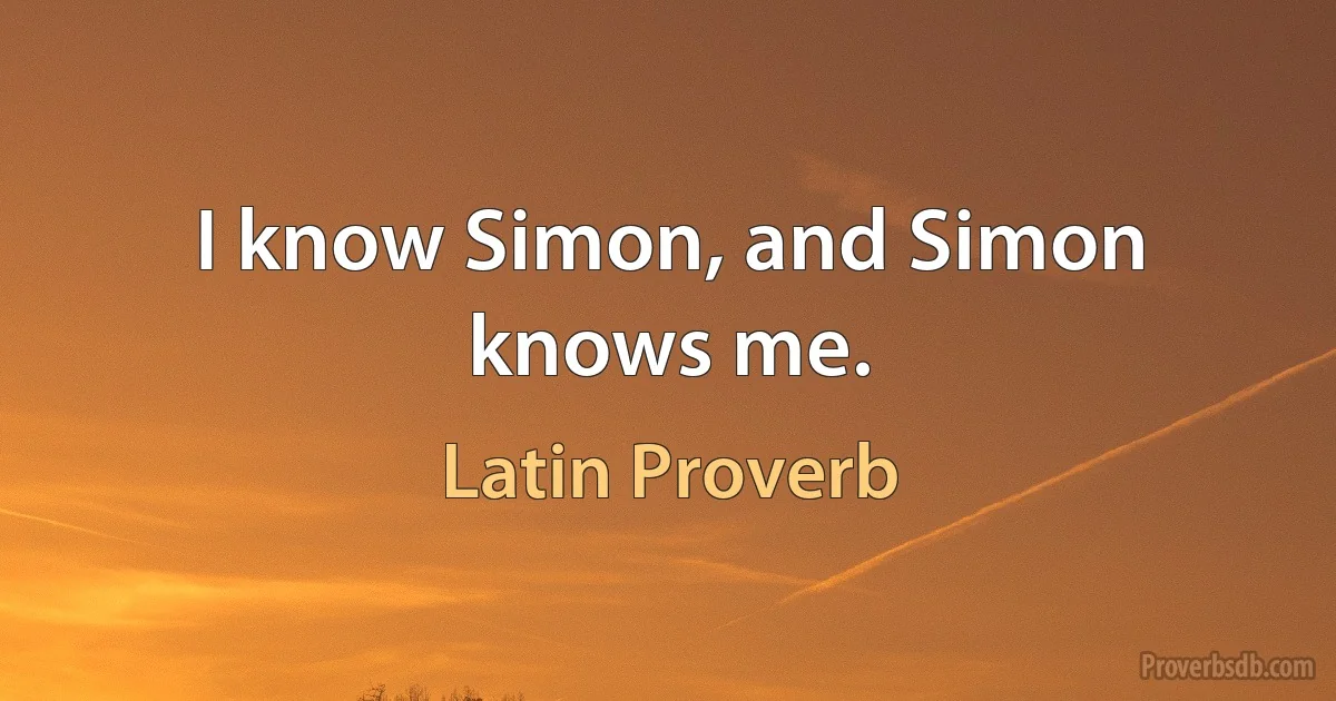 I know Simon, and Simon knows me. (Latin Proverb)