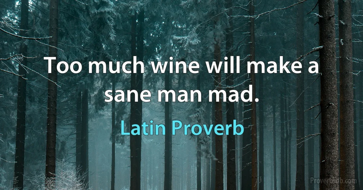 Too much wine will make a sane man mad. (Latin Proverb)