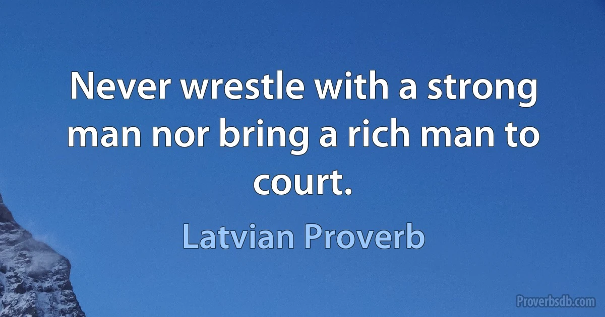 Never wrestle with a strong man nor bring a rich man to court. (Latvian Proverb)