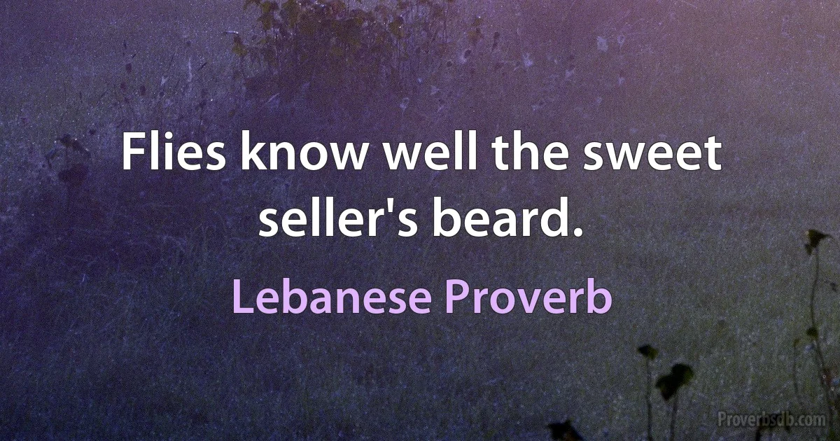 Flies know well the sweet seller's beard. (Lebanese Proverb)