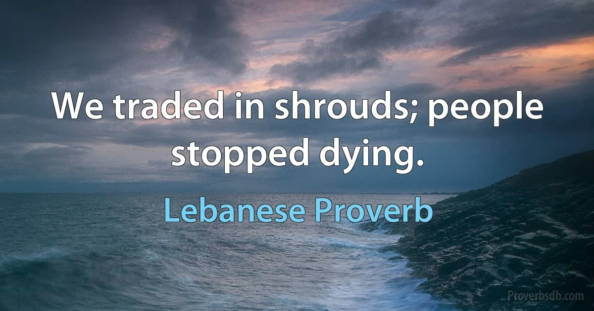 We traded in shrouds; people stopped dying. (Lebanese Proverb)