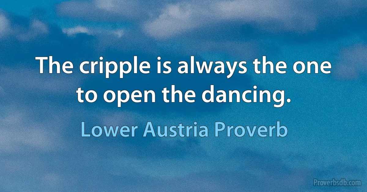 The cripple is always the one to open the dancing. (Lower Austria Proverb)