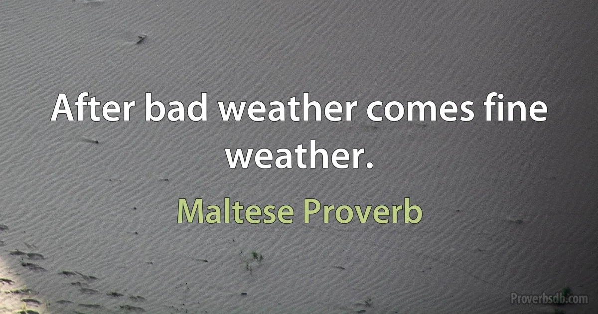 After bad weather comes fine weather. (Maltese Proverb)