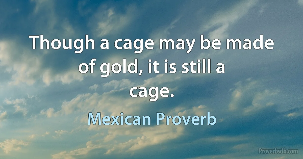 Though a cage may be made of gold, it is still a cage. (Mexican Proverb)