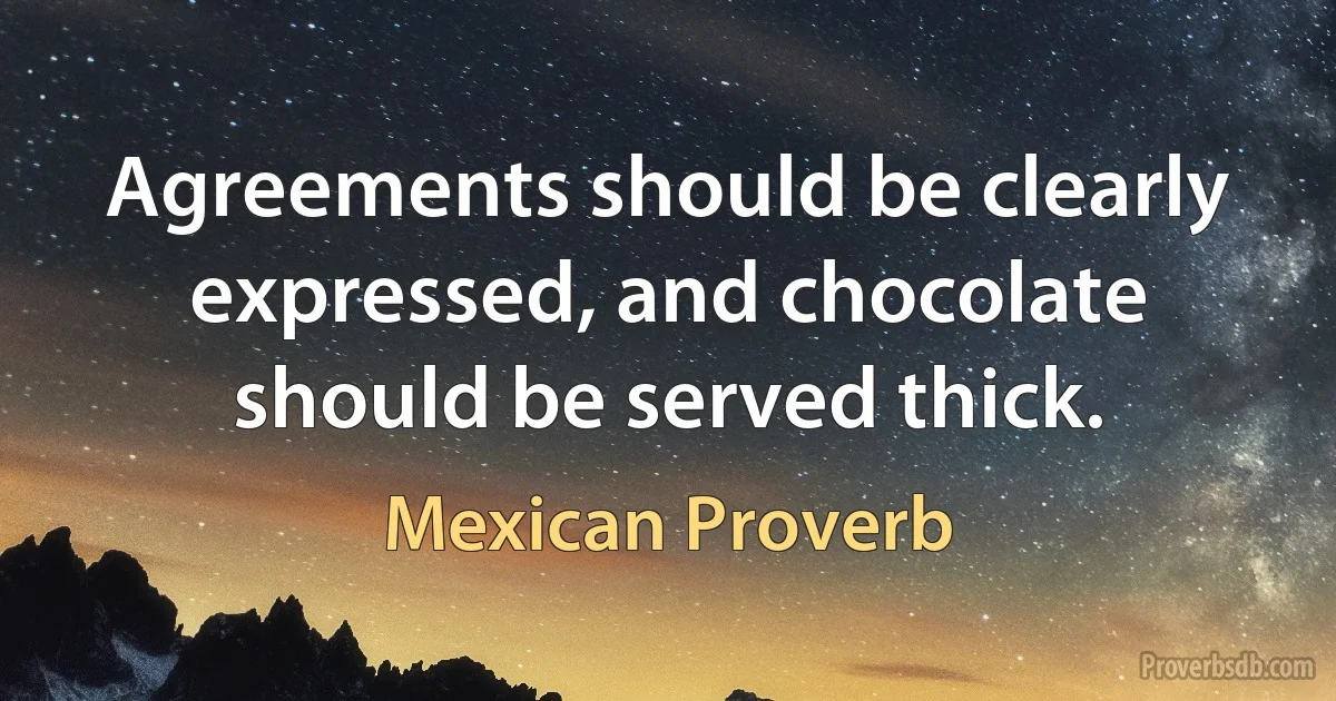 Agreements should be clearly expressed, and chocolate should be served thick. (Mexican Proverb)