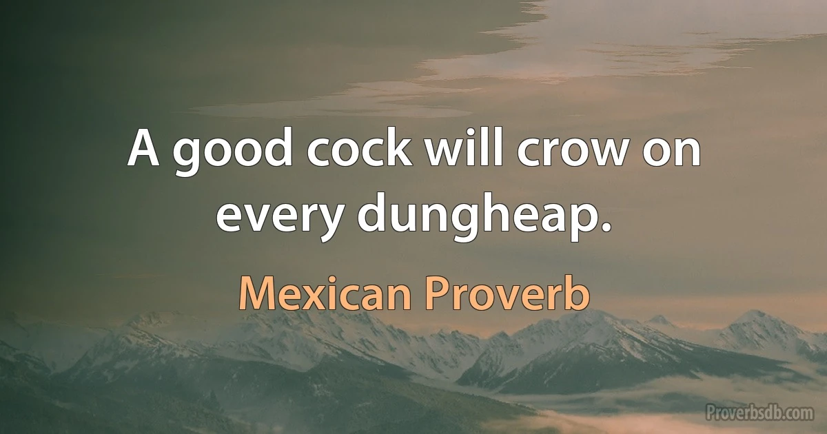 A good cock will crow on every dungheap. (Mexican Proverb)