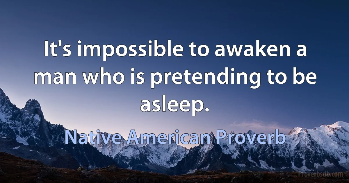 It's impossible to awaken a man who is pretending to be asleep. (Native American Proverb)