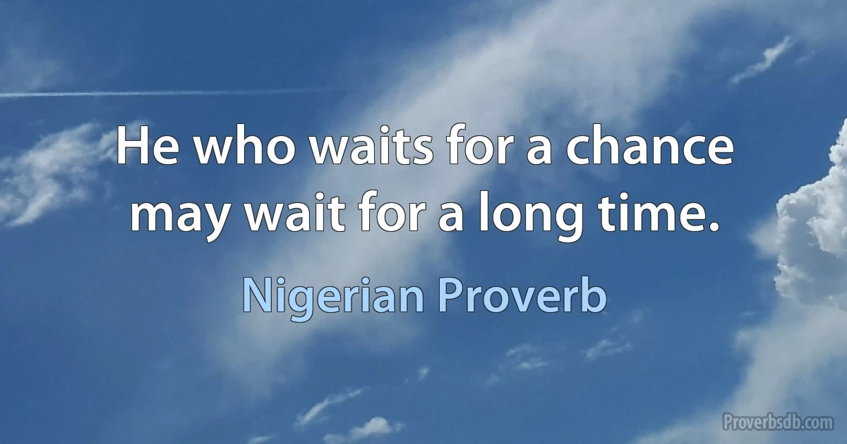 He who waits for a chance may wait for a long time. (Nigerian Proverb)