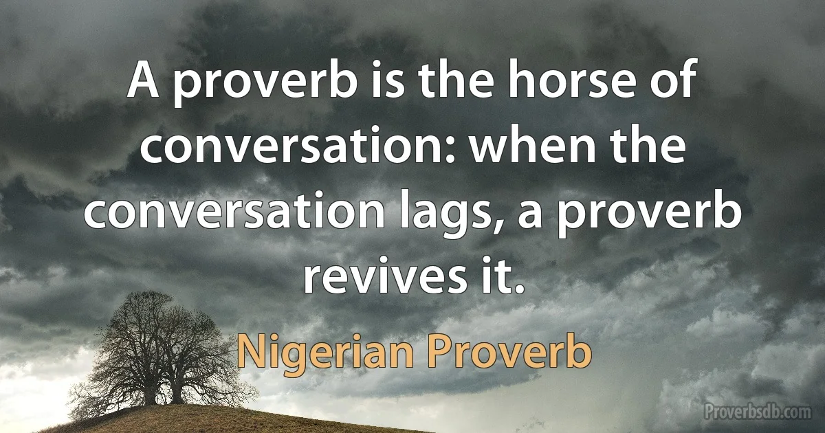 A proverb is the horse of conversation: when the conversation lags, a proverb revives it. (Nigerian Proverb)