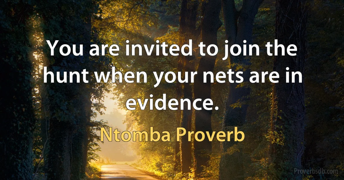 You are invited to join the hunt when your nets are in evidence. (Ntomba Proverb)