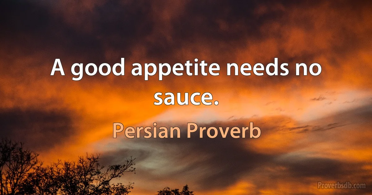 A good appetite needs no sauce. (Persian Proverb)