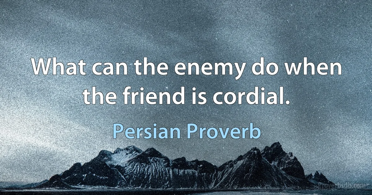 What can the enemy do when the friend is cordial. (Persian Proverb)