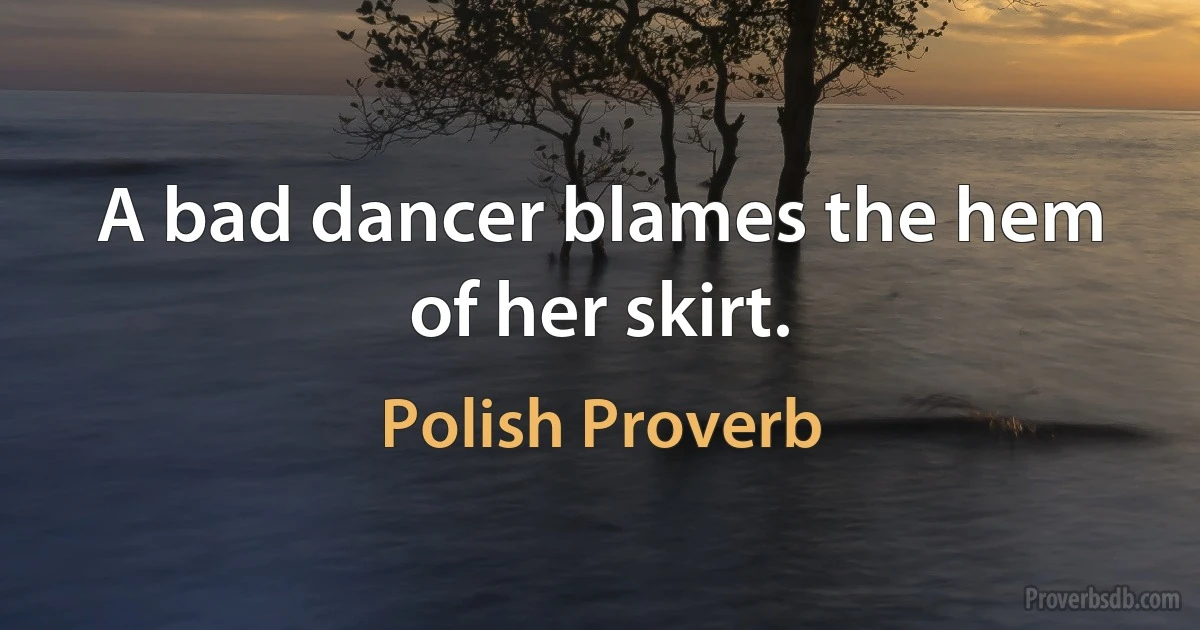 A bad dancer blames the hem of her skirt. (Polish Proverb)