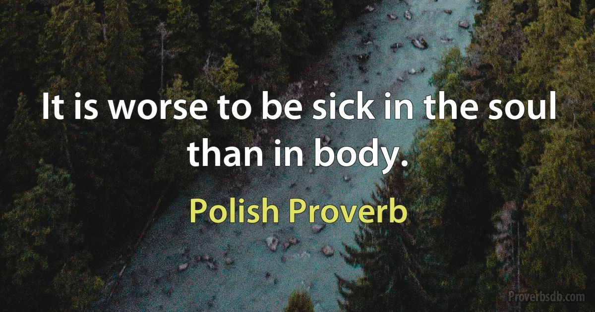 It is worse to be sick in the soul than in body. (Polish Proverb)