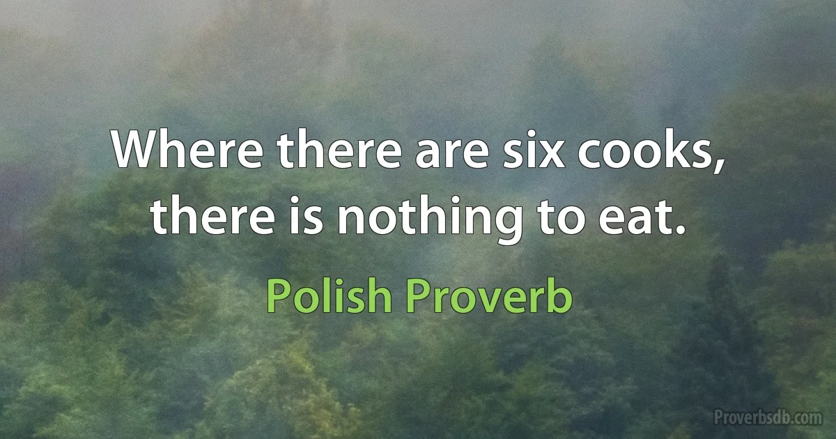 Where there are six cooks, there is nothing to eat. (Polish Proverb)