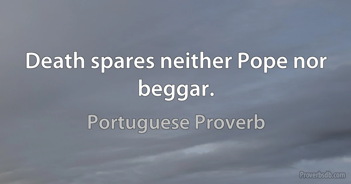 Death spares neither Pope nor beggar. (Portuguese Proverb)