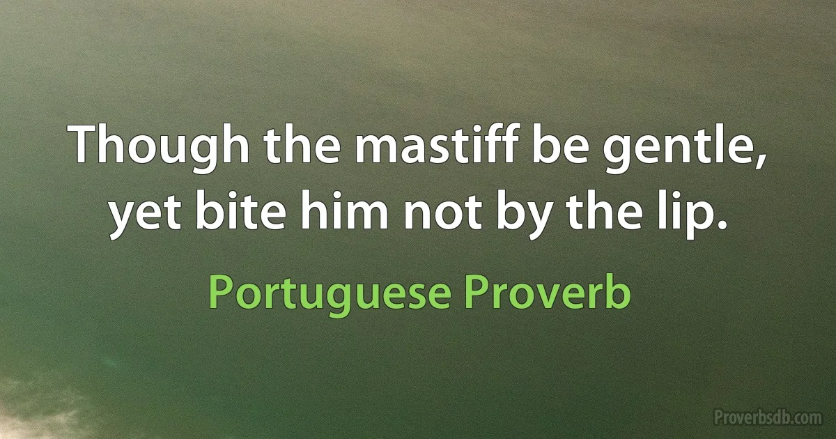 Though the mastiff be gentle, yet bite him not by the lip. (Portuguese Proverb)