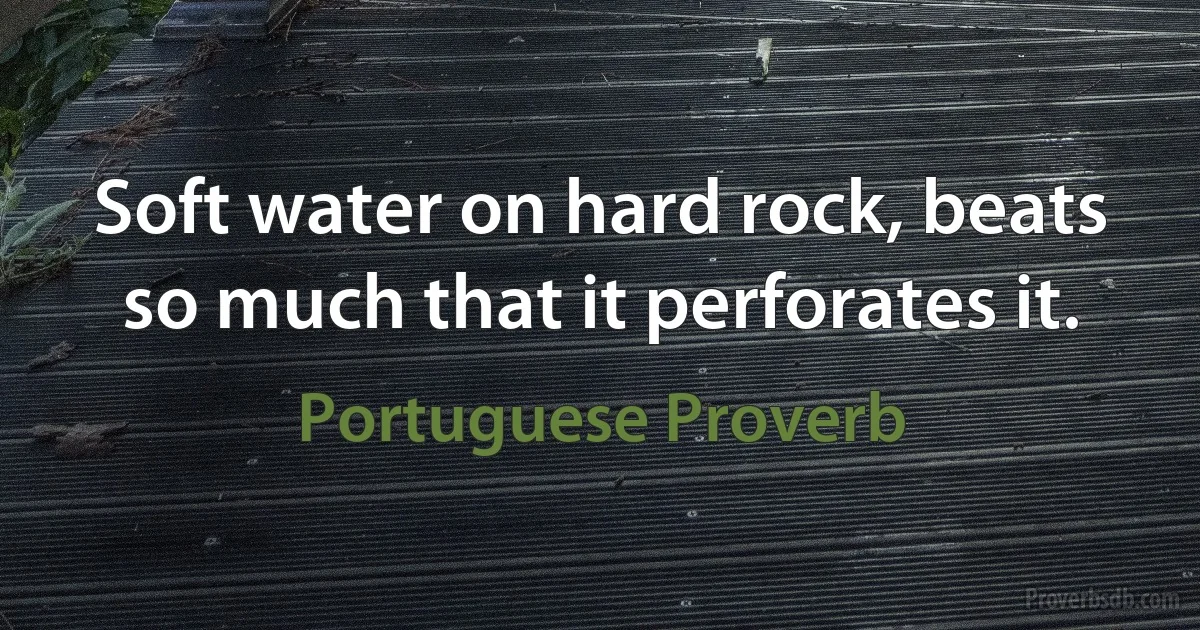 Soft water on hard rock, beats so much that it perforates it. (Portuguese Proverb)