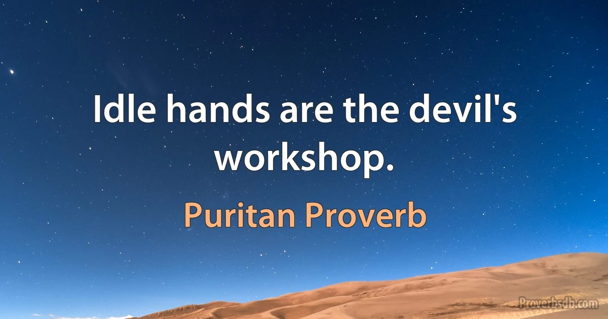 Idle hands are the devil's workshop. (Puritan Proverb)