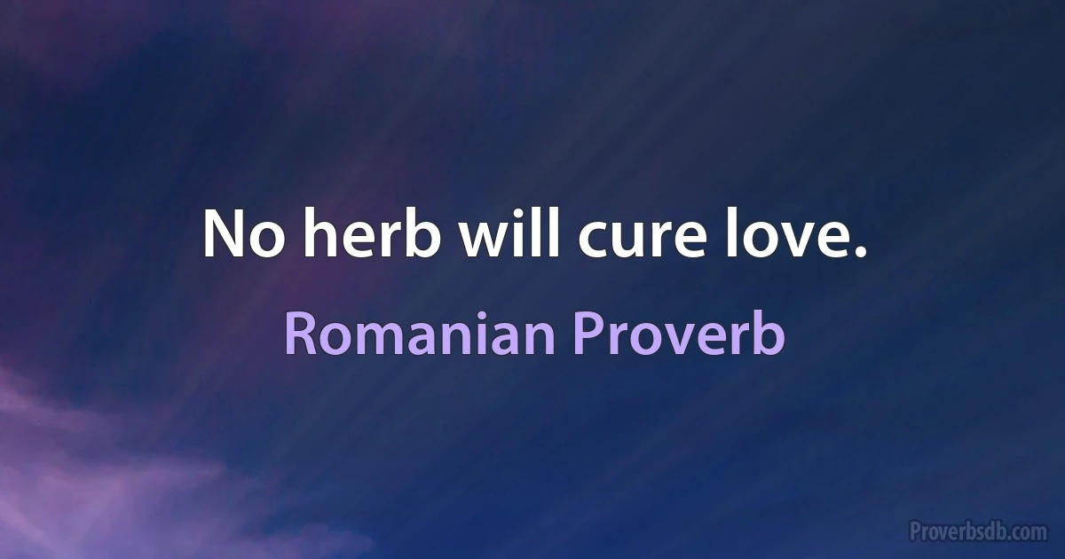 No herb will cure love. (Romanian Proverb)