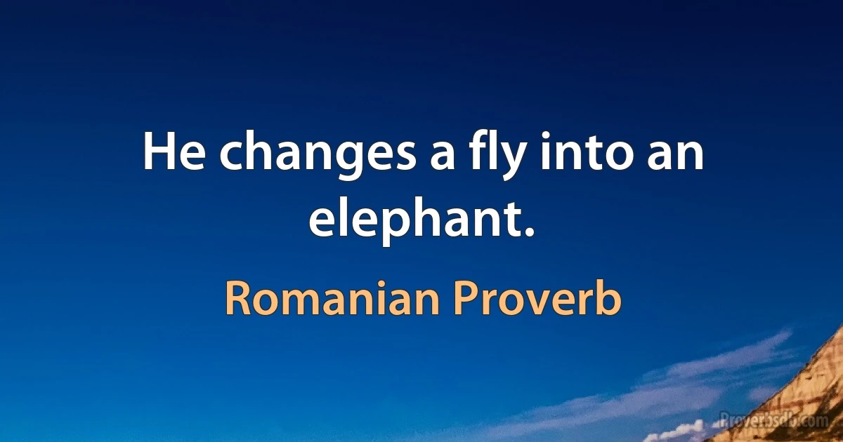 He changes a fly into an elephant. (Romanian Proverb)