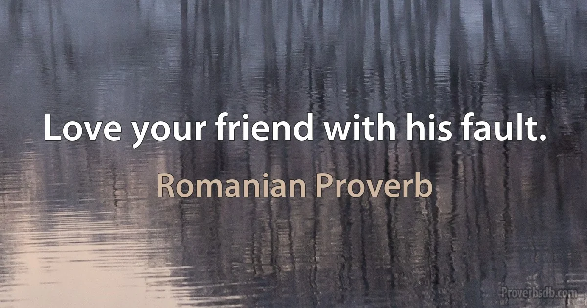 Love your friend with his fault. (Romanian Proverb)