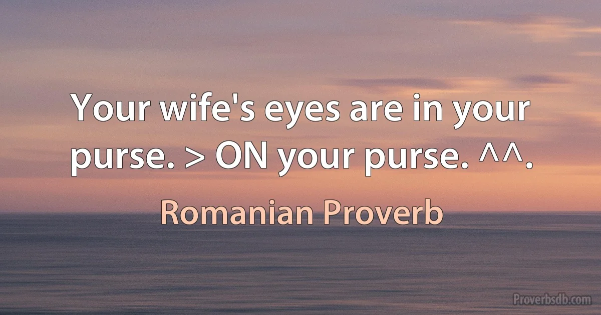 Your wife's eyes are in your purse. > ON your purse. ^^. (Romanian Proverb)