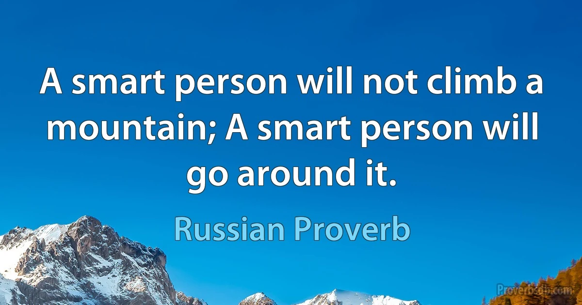 A smart person will not climb a mountain; A smart person will go around it. (Russian Proverb)