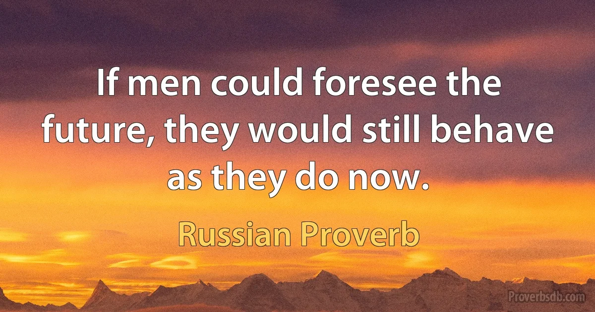 If men could foresee the future, they would still behave as they do now. (Russian Proverb)