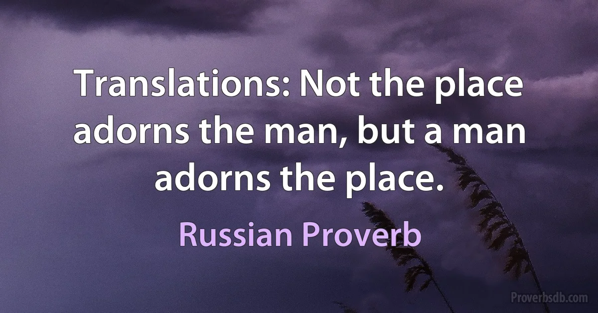 Translations: Not the place adorns the man, but a man adorns the place. (Russian Proverb)