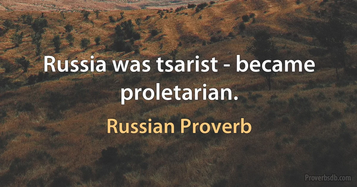 Russia was tsarist - became proletarian. (Russian Proverb)